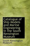 Catalogue Of Ship Models And Marine Engineering In The South Kensington Museum di South Kensington Museum edito da Bibliolife
