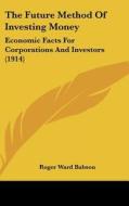The Future Method of Investing Money: Economic Facts for Corporations and Investors (1914) di Roger Ward Babson edito da Kessinger Publishing
