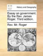 Essay On Government. By The Rev. James Roger. Third Edition di Rev MR Roger edito da Gale Ecco, Print Editions