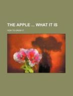The Apple What It Is; How To Grow It di Kansas State Horticultural Society, Anonymous edito da Rarebooksclub.com