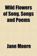 Wild Flowers of Song, Songs and Poems di Jane Moore edito da Rarebooksclub.com