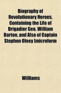 Biography Of Revolutionary Heroes, Containing The Life Of Brigadier Gen. William Barton, And Also Of Captain Stephen Olney [microform di Angela Williams edito da General Books Llc