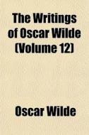 The Writings Of Oscar Wilde (volume 12) di Oscar Wilde edito da General Books Llc