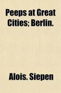 Peeps At Great Cities; Berlin. di Alois. Siepen edito da General Books