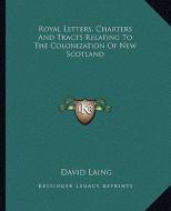 Royal Letters, Charters and Tracts Relating to the Colonization of New Scotland di David Laing edito da Kessinger Publishing