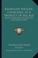Randolph Spencer-Churchill, as a Product of His Age: Being a Personal and Political Monograph (1895) di Thomas Hay Sweet Escott edito da Kessinger Publishing