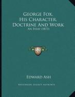 George Fox, His Character, Doctrine and Work: An Essay (1873) di Edward Ash edito da Kessinger Publishing