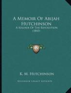 A Memoir of Abijah Hutchinson: A Soldier of the Revolution (1843) di K. M. Hutchinson edito da Kessinger Publishing