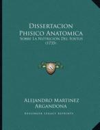 Dissertacion Phisico Anatomica: Sobre La Nutricion del Foetus (1735) di Alejandro Martinez Argandona edito da Kessinger Publishing