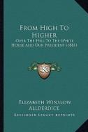 From High to Higher: Over the Hill to the White House and Our President (1881) di Elizabeth Winslow Allderdice edito da Kessinger Publishing