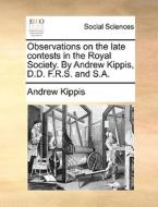 Observations On The Late Contests In The Royal Society. By Andrew Kippis, D.d. F.r.s. And S.a. di Andrew Kippis edito da Gale Ecco, Print Editions