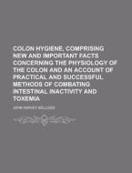 Colon Hygiene, Comprising New And Important Facts Concerning The Physiology Of The Colon And An Account Of Practical And Successful Methods Of Combati di U S Government, John Harvey Kellogg edito da Rarebooksclub.com
