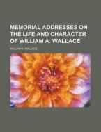 Memorial Addresses On The Life And Character Of William A. Wallace di William A. Wallace edito da General Books Llc
