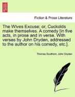 The Wives Excuse; or, Cuckolds make themselves. A comedy [in five acts, in prose and in verse. With verses by John Dryde di Thomas Southern, John Dryden edito da British Library, Historical Print Editions