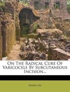On The Radical Cure Of Varicocele By Subcutaneous Incision... di Henry Lee edito da Nabu Press