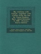My Relations with Carlyle: Together with a Letter from the Late Sir James Stephen, Bart., Dated December 9, 1886 - Primary Source Edition di James Anthony Froude, James Fitzjames Stephen edito da Nabu Press