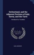 Switzerland, And The Adjacent Portions Of Italy, Savoy, And The Tyrol: Handbook For Travellers di Karl Baedeker edito da Sagwan Press