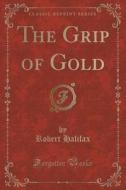 The Grip Of Gold (classic Reprint) di Robert Halifax edito da Forgotten Books