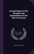 Annual Report Of The Receipts And Expenditures Of The City Of Concord di Concord Concord edito da Palala Press