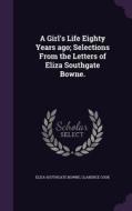 A Girl's Life Eighty Years Ago; Selections From The Letters Of Eliza Southgate Bowne. di Eliza Southgate Bowne, Clarence Cook edito da Palala Press