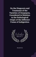 On The Diagnosis And Treatment Of The Varieties Of Dyspepsia, Considered In Relation To The Pathological Origin Of The Different Forms Of Indigestion di Wilson Fox edito da Palala Press