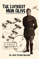 The Luckiest Man Alive: The Life of World War I Aviator Captain John H. Hedley di Jack Stokes Ballard edito da DORRANCE PUB CO INC