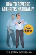 How to Reverse Arthritis Naturally di John Bergman, Dr John Bergman edito da Createspace