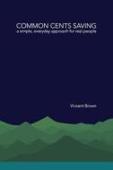 Common Cents Saving: A Simple, Everyday Approach for Real People di Vincent Brown edito da Createspace