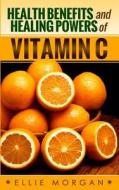Health Benefits and Healing Powers of Vitamin C di Ellie Morgan edito da Createspace