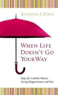 When Life Doesn't Go Your Way: Hope for Catholic Women Facing Disappointment and Pain di Katrina J. Zeno edito da Word Among Us Press