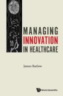 Managing Innovation In Healthcare di James Barlow edito da World Scientific Europe Ltd