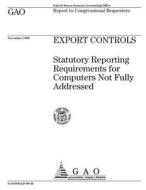 Export Controls: Statutory Reporting Requirements for Computers Not Fully Addressed di United States General Acco Office (Gao) edito da Createspace Independent Publishing Platform
