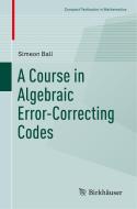 A Course in Algebraic Error-Correcting Codes di Simeon Ball edito da Springer International Publishing