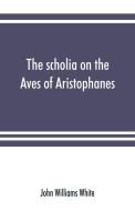 The scholia on the Aves of Aristophanes, with an introduction on the origin, development, transmission, and extant sourc di John Williams White edito da Alpha Editions