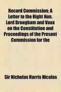 Record Commission; A Letter To The Right Hon. Lord Brougham And Vaux On The Constitution And Proceedings Of The Present Commission For The di Nicholas Harris Nicolas, Sir Nicholas Harris Nicolas edito da General Books Llc