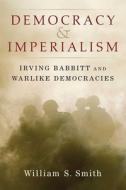 Democracy and Imperialism: Irving Babbitt and Warlike Democracies di William S. Smith edito da UNIV OF MICHIGAN PR
