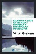Kelantan; A State of the Malay Peninsula a Handbook of Information di W. A. Graham edito da LIGHTNING SOURCE INC