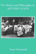 The History And Philosophy Of Art Education di Stuart MacDonald edito da James Clarke & Co Ltd