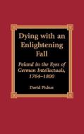 Dying with an Enlightening Fall: Poland in the Eyes of German Intellectuals, 1764-1800 di David Pickus edito da LEXINGTON BOOKS