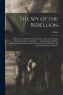 The Spy of the Rebellion; Being a True History of the Spy System of the United States Army During the Late Rebellion ... Compiled From Official Report di Allan Pinkerton edito da LEGARE STREET PR