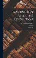 Washington After the Revolution: 1784-1799 di William Spohn Baker edito da LEGARE STREET PR
