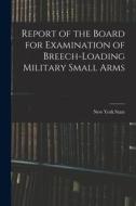 Report of the Board for Examination of Breech-Loading Military Small Arms di New York State edito da LEGARE STREET PR