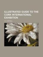 Illustrated Guide to the Cork International Exhibition di H. C. Hartnell edito da Rarebooksclub.com