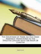 The Courtship Of Ferbe: An Old Irish Romance Transcribed In The Twelfth Century Into The Book Of Leinster di Anonymous edito da Nabu Press