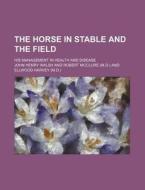 The Horse in Stable and the Field; His Management in Health and Disease di John Henry Walsh edito da Rarebooksclub.com