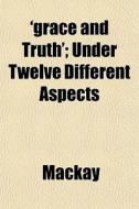'grace And Truth'; Under Twelve Differen di MacKay edito da General Books
