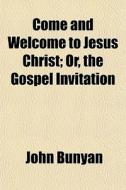 Come And Welcome To Jesus Christ; Or, The Gospel Invitation di John Bunyan edito da General Books Llc