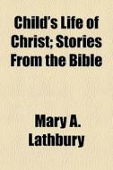 Child's Life Of Christ; Stories From The di Mary A. Lathbury edito da General Books
