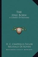 The Idle Born: A Comedy of Manners di H. C. Chatfield-Taylor, Reginald de Koven edito da Kessinger Publishing