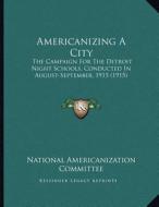 Americanizing a City: The Campaign for the Detroit Night Schools, Conducted in August-September, 1915 (1915) di National Americanization Committee edito da Kessinger Publishing